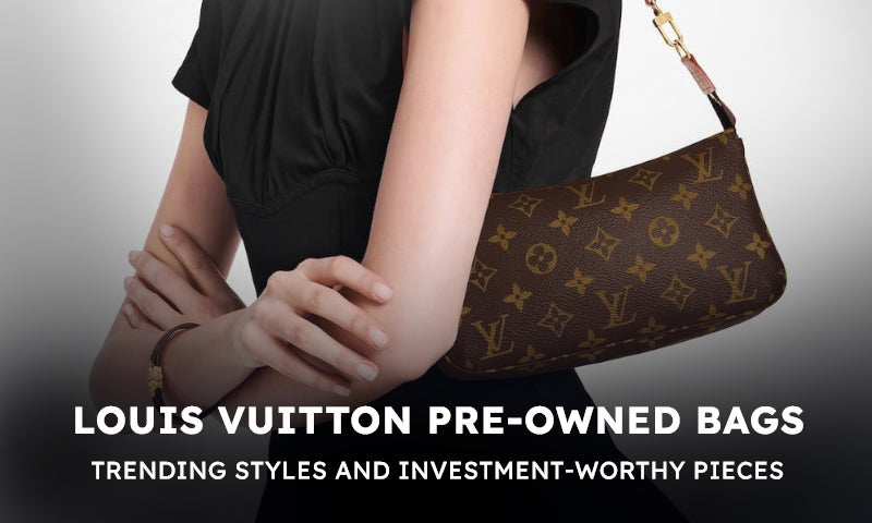 Louis Vuitton Pre-Owned Bags: Trending Styles and Investment-Worthy Pieces